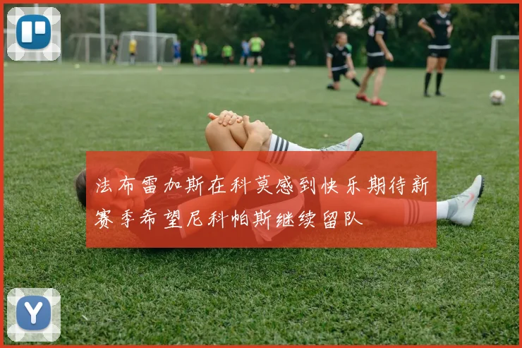 法布雷加斯在科莫感到快乐期待新赛季希望尼科帕斯继续留队