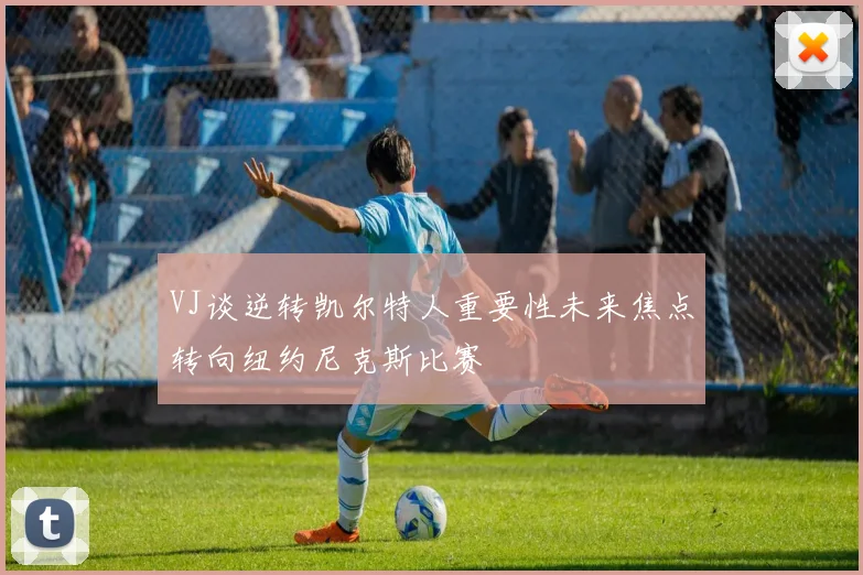 VJ谈逆转凯尔特人重要性未来焦点转向纽约尼克斯比赛