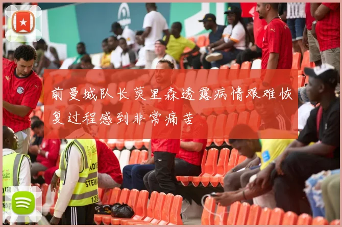 前曼城队长莫里森透露病情艰难恢复过程感到非常痛苦