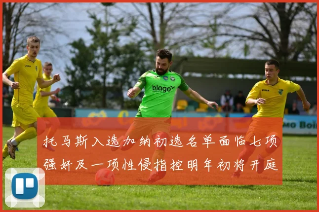托马斯入选加纳初选名单面临七项强奸及一项性侵指控明年初将开庭审理