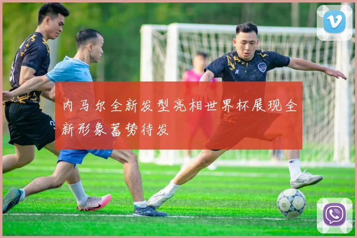内马尔全新发型亮相世界杯展现全新形象蓄势待发