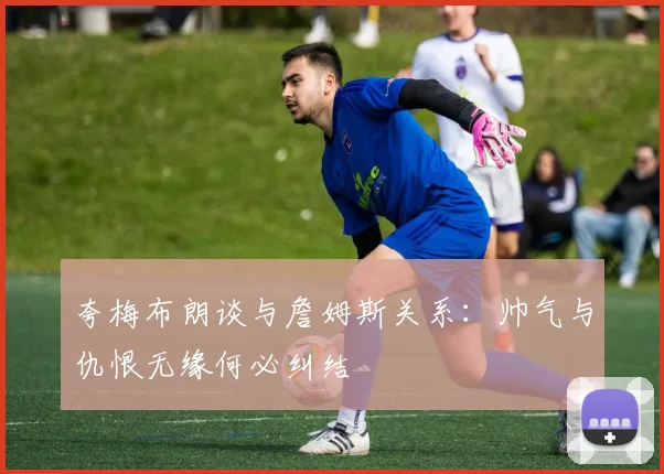 夸梅布朗谈与詹姆斯关系：帅气与仇恨无缘何必纠结
