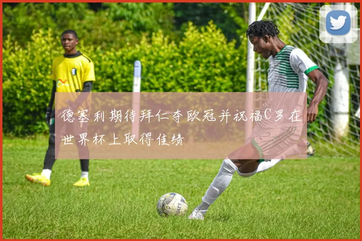 德塞利期待拜仁夺欧冠并祝福C罗在世界杯上取得佳绩