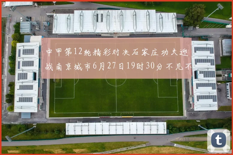 中甲第12轮精彩对决石家庄功夫迎战南京城市6月27日19时30分不见不散