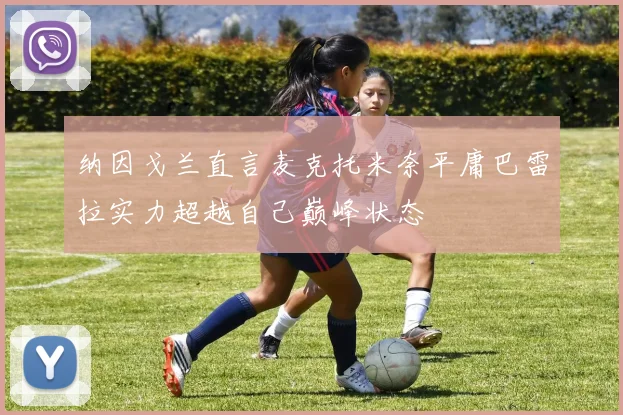 纳因戈兰直言麦克托米奈平庸巴雷拉实力超越自己巅峰状态