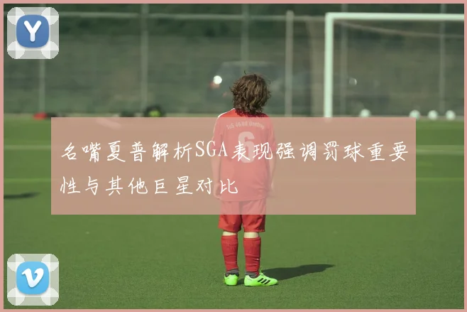 名嘴夏普解析SGA表现强调罚球重要性与其他巨星对比