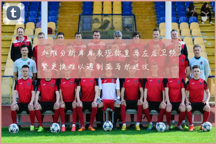 加维分析库库表现称皇马左后卫频繁更换难以遏制亚马尔进攻