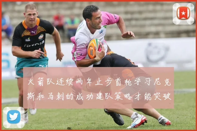 火箭队连续两年止步首轮学习尼克斯和马刺的成功建队策略才能突破瓶颈