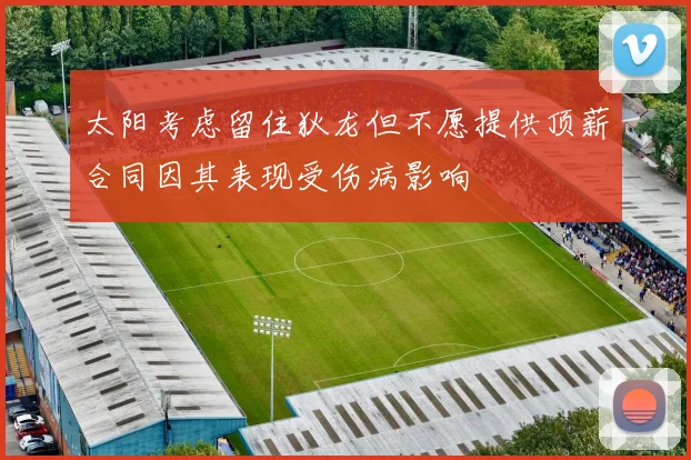太阳考虑留住狄龙但不愿提供顶薪合同因其表现受伤病影响