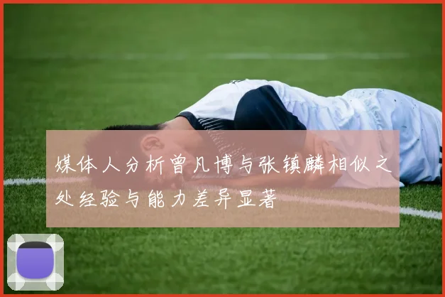 媒体人分析曾凡博与张镇麟相似之处经验与能力差异显著